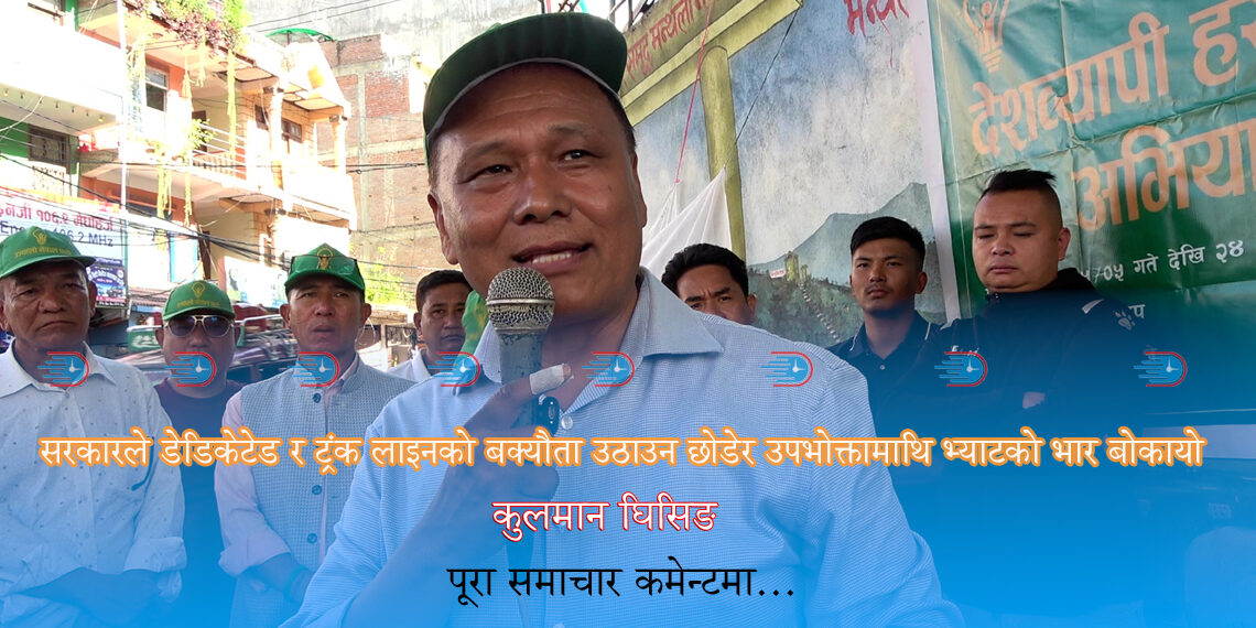सरकारले डेडिकेटेड र ट्रंक लाइनको बक्यौता उठाउन छोडेर उपभोक्तामाथि भ्याटको भार बोकायो: घिसिङ